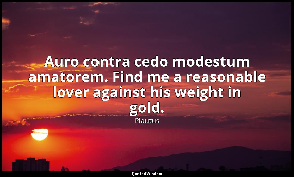 Auro contra cedo modestum amatorem. Find me a reasonable lover against his weigh — Plautus