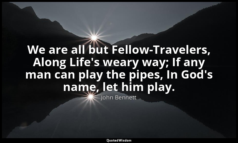 We are all but Fellow-Travelers, Along Life's weary way; If any man can play the — John Bennett