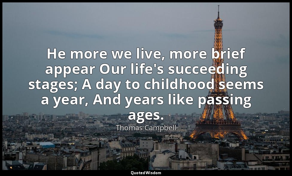 He more we live, more brief appear Our life's succeeding stages; A day to childh — Thomas Campbell