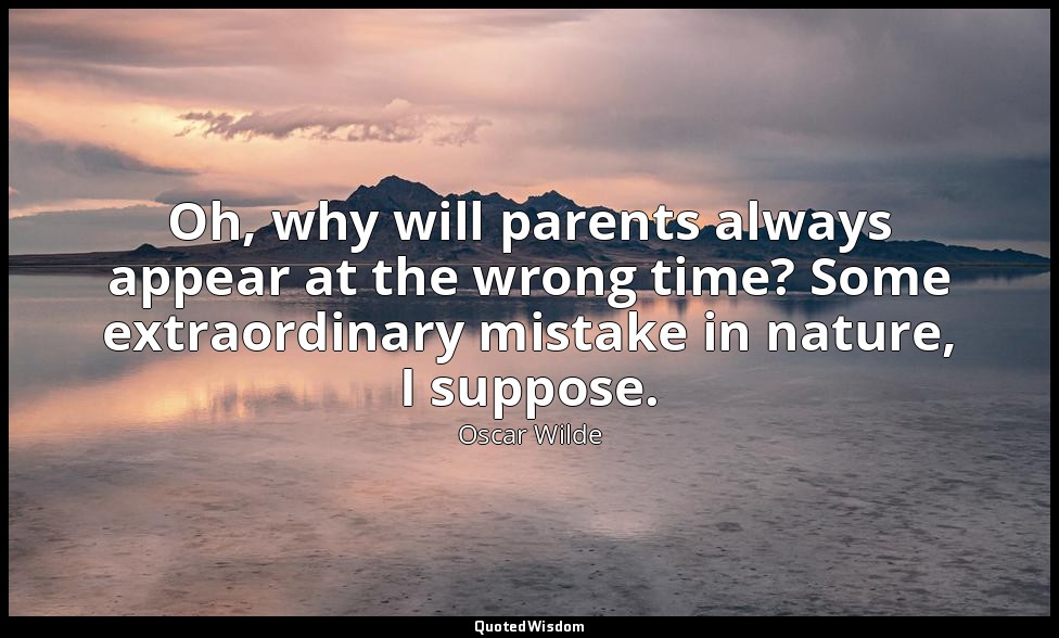 Oh, why will parents always appear at the wrong time? Some extraordinary mistake — Oscar Wilde
