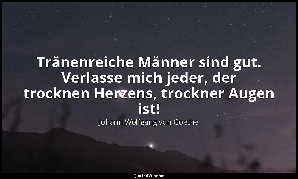 Tränenreiche Männer sind gut. Verlasse mich jeder, der trocknen Herzens, trockne — Johann Wolfgang von Goethe