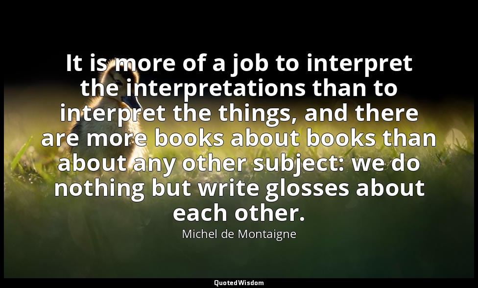 It is more of a job to interpret the interpretations than to interpret the thing — Michel de Montaigne