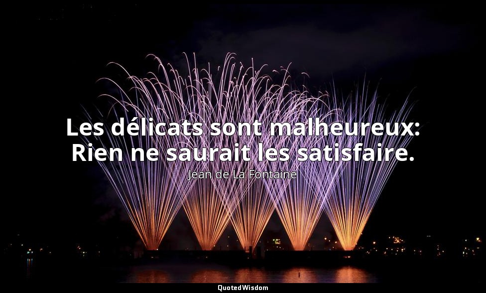 Les délicats sont malheureux: Rien ne saurait les satisfaire. — Jean de La Fontaine