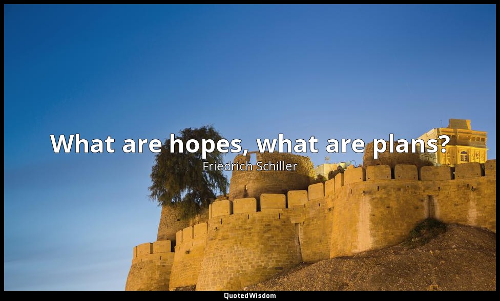 What are hopes, what are plans? — Friedrich Schiller
