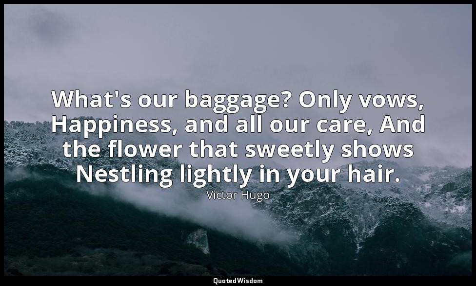 What's our baggage? Only vows, Happiness, and all our care, And the flower that  — Victor Hugo