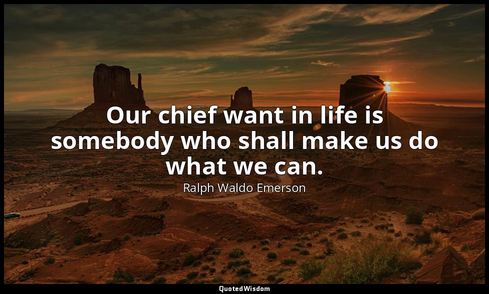 Our chief want in life is somebody who shall make us do what we can. — Ralph Waldo Emerson