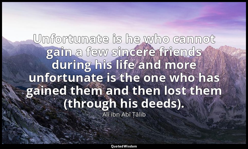 Unfortunate is he who cannot gain a few sincere friends during his life and more — Alī ibn Abī Ṭālib