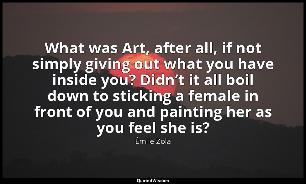 What was Art, after all, if not simply giving out what you have inside you? Didn — Émile Zola