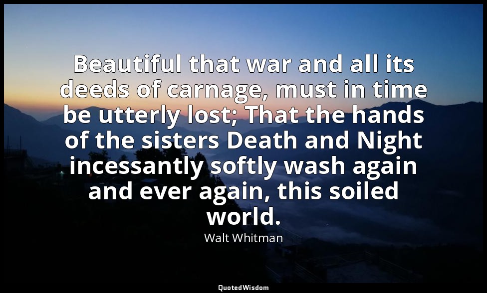 Beautiful that war and all its deeds of carnage, must in time be utterly lost; T — Walt Whitman