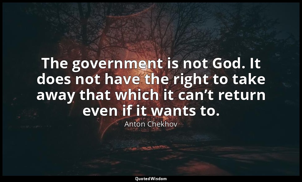 The government is not God. It does not have the right to take away that which it — Anton Chekhov