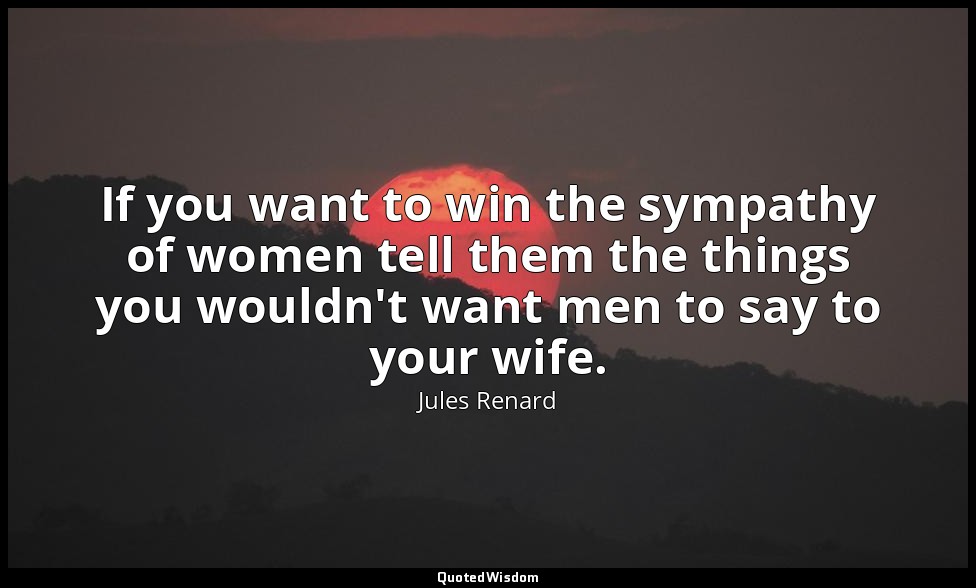 If you want to win the sympathy of women tell them the things you wouldn't want  — Jules Renard
