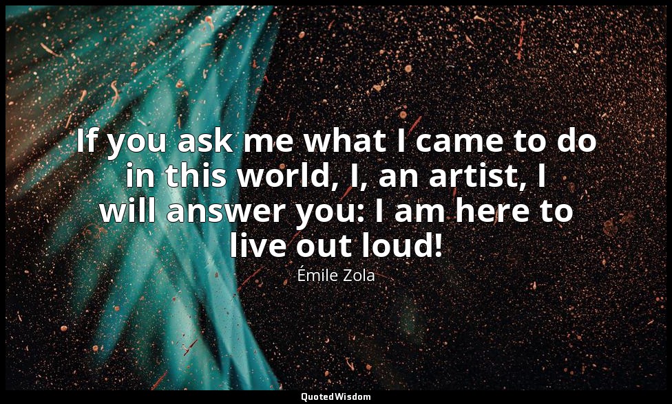 If you ask me what I came to do in this world, I, an artist, I will answer you:  — Émile Zola