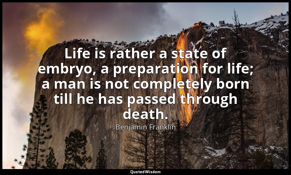 Life is rather a state of embryo, a preparation for life; a man is not completel — Benjamin Franklin