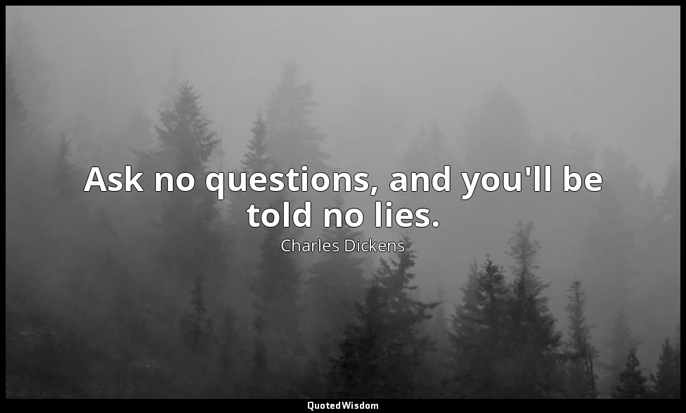 Ask no questions, and you'll be told no lies. — Charles Dickens