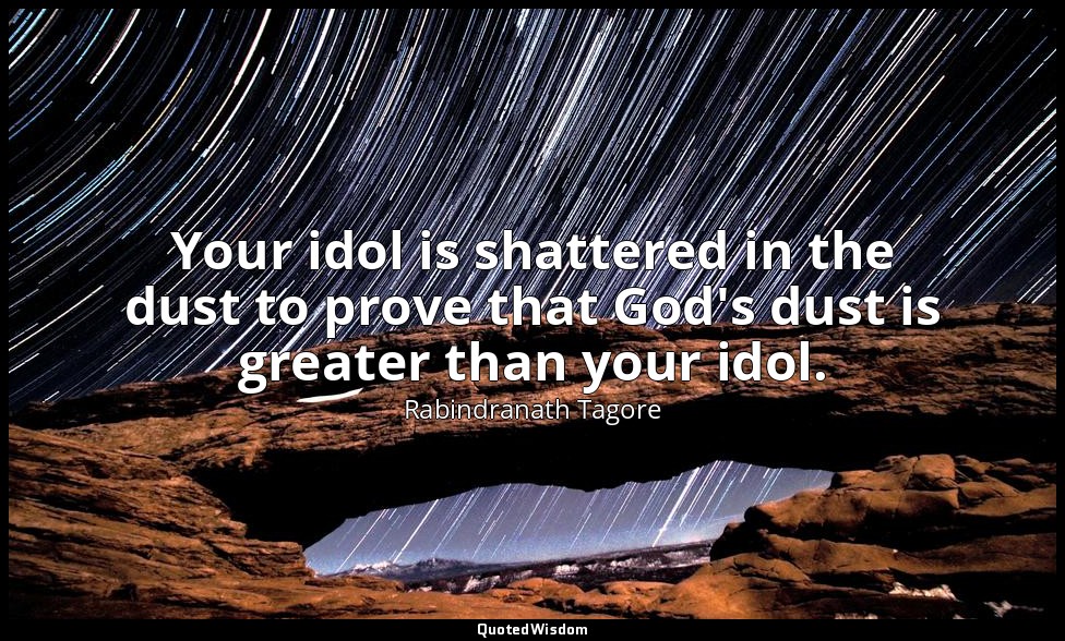 Your idol is shattered in the dust to prove that God's dust is greater than your — Rabindranath Tagore
