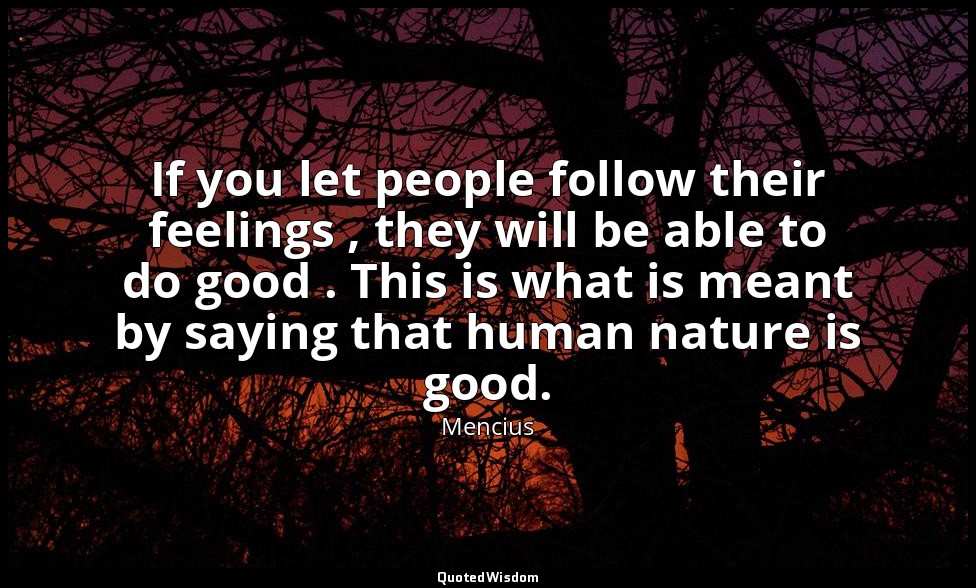 If you let people follow their feelings , they will be able to do good . This is — Mencius