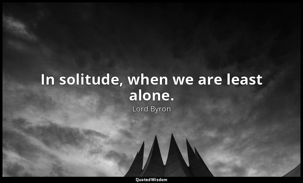 In solitude, when we are least alone. — Lord Byron