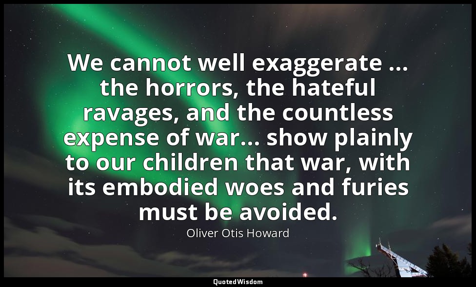 We cannot well exaggerate ... the horrors, the hateful ravages, and the countles — Oliver Otis Howard