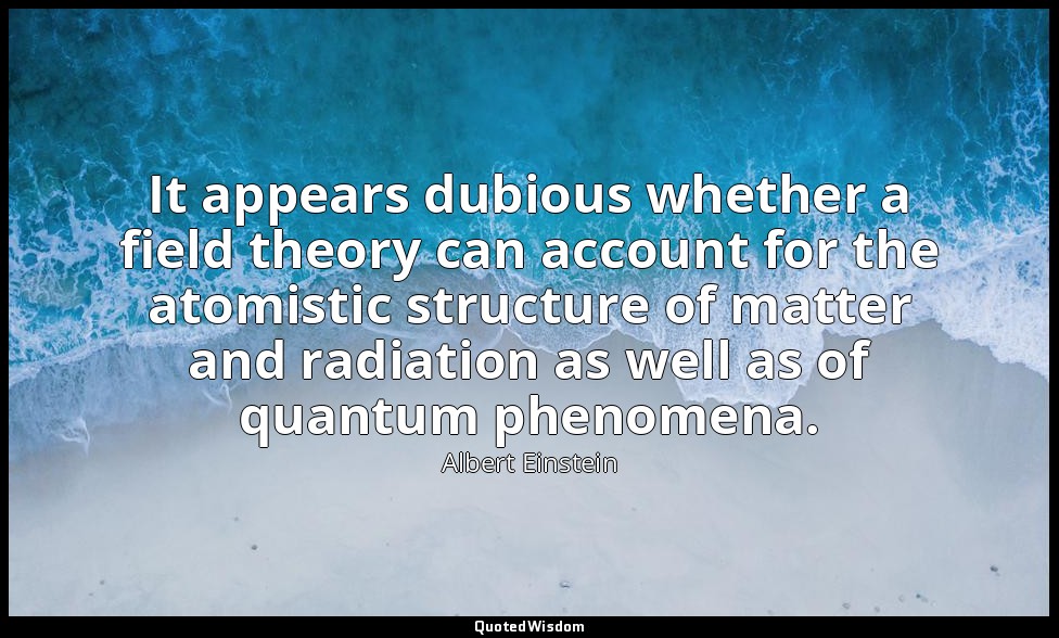It appears dubious whether a field theory can account for the atomistic structur — Albert Einstein