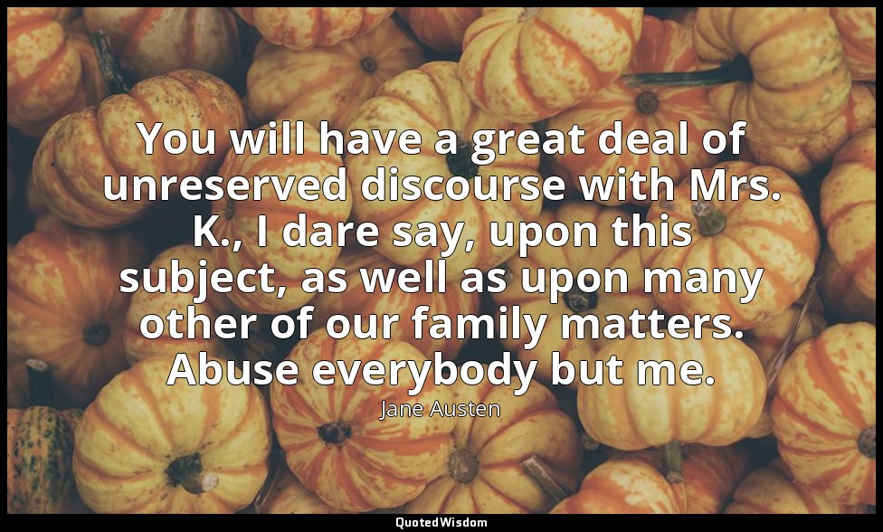 You will have a great deal of unreserved discourse with Mrs. K., I dare say, upo — Jane Austen