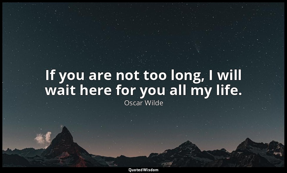If you are not too long, I will wait here for you all my life. — Oscar Wilde