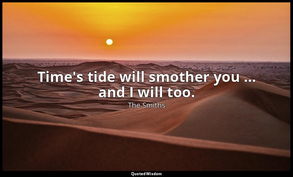 Time's tide will smother you … and I will too. — The Smiths