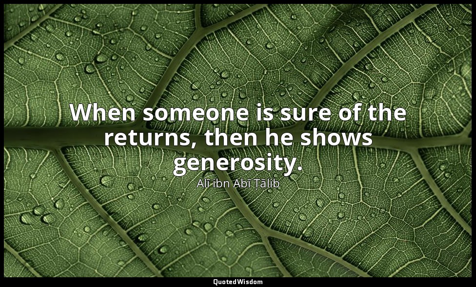 When someone is sure of the returns, then he shows generosity. — Alī ibn Abī Ṭālib