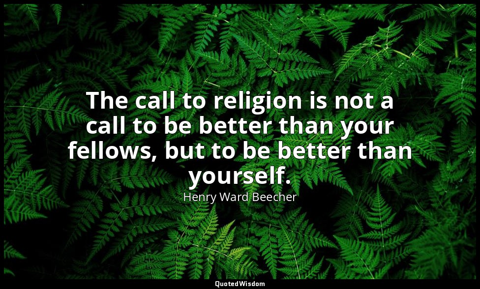 The call to religion is not a call to be better than your fellows, but to be bet — Henry Ward Beecher
