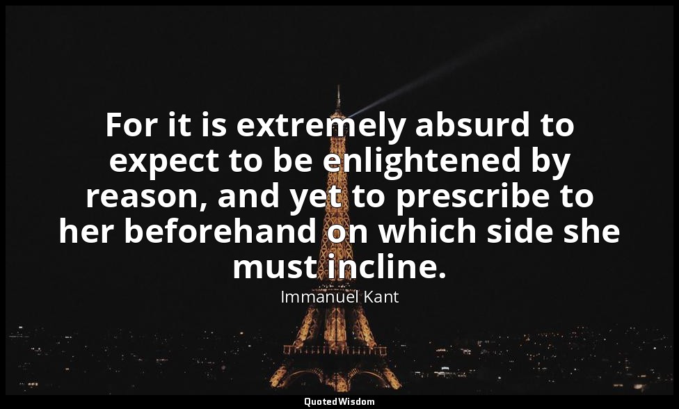 For it is extremely absurd to expect to be enlightened by reason, and yet to pre — Immanuel Kant