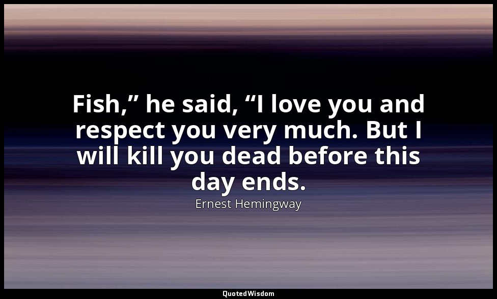 Fish,” he said, “I love you and respect you very much. But I will kill you dead  — Ernest Hemingway