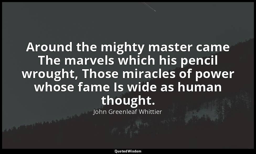Around the mighty master came The marvels which his pencil wrought, Those miracl — John Greenleaf Whittier