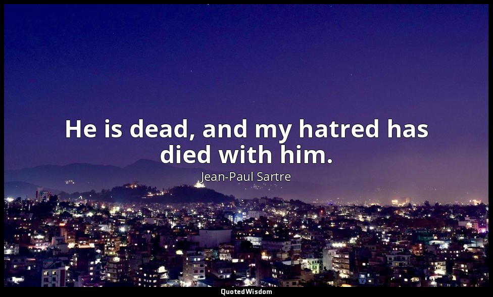 He is dead, and my hatred has died with him. — Jean-Paul Sartre