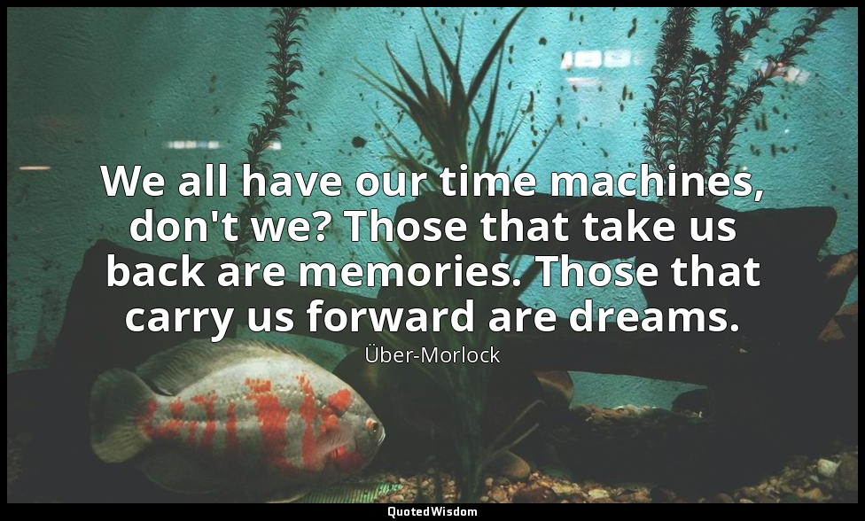 We all have our time machines, don't we? Those that take us back are memories. T — Über-Morlock