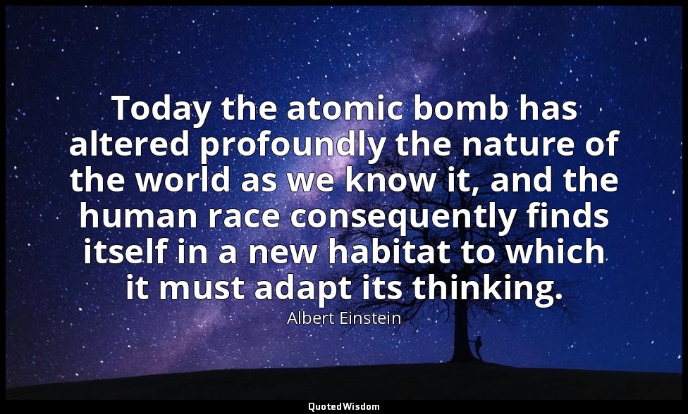 Today the atomic bomb has altered profoundly the nature of the world as we know  — Albert Einstein