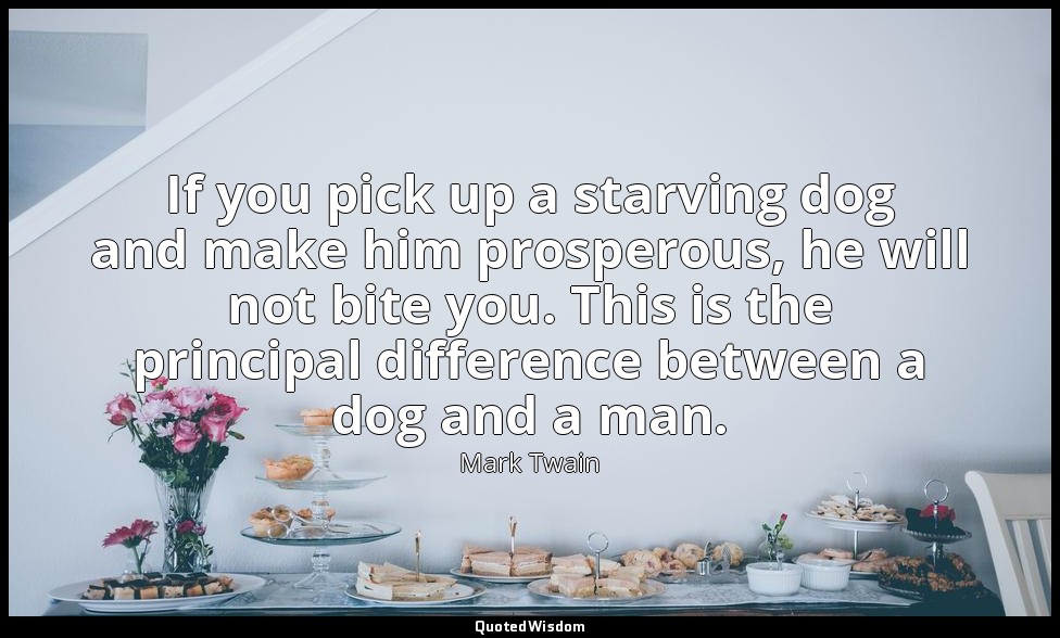 If you pick up a starving dog and make him prosperous, he will not bite you. Thi — Mark Twain