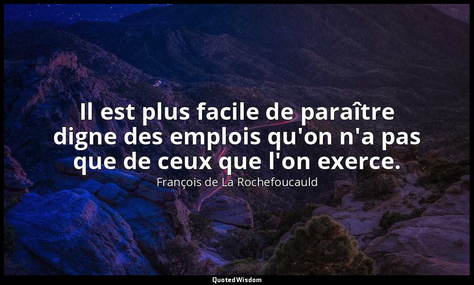 Il est plus facile de paraître digne des emplois qu'on n'a pas que de ceux que l — François de La Rochefoucauld