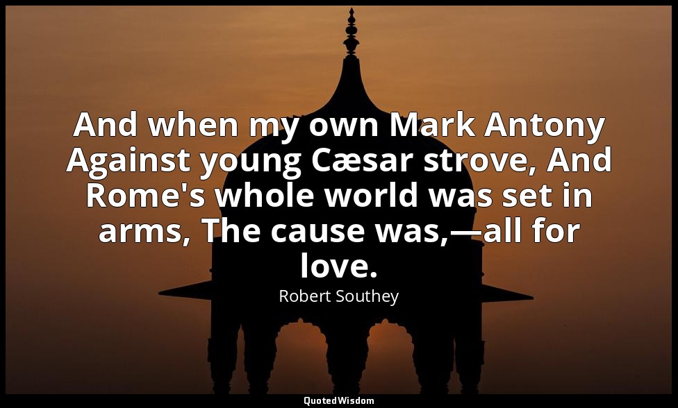And when my own Mark Antony Against young Cæsar strove, And Rome's whole world w — Robert Southey