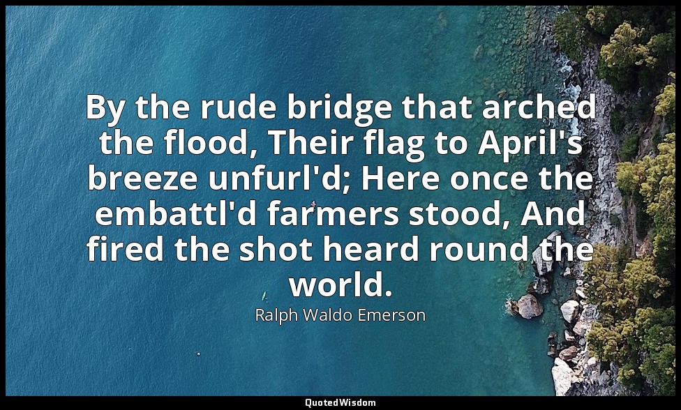 By the rude bridge that arched the flood, Their flag to April's breeze unfurl'd; — Ralph Waldo Emerson