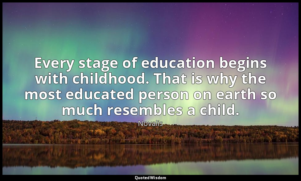 Every stage of education begins with childhood. That is why the most educated pe — Novalis