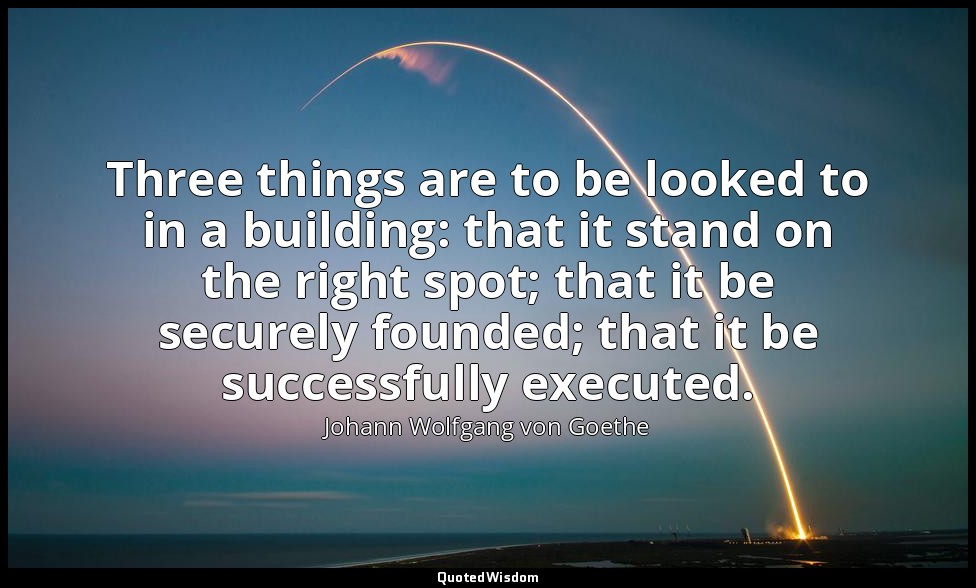 Three things are to be looked to in a building: that it stand on the right spot; — Johann Wolfgang von Goethe