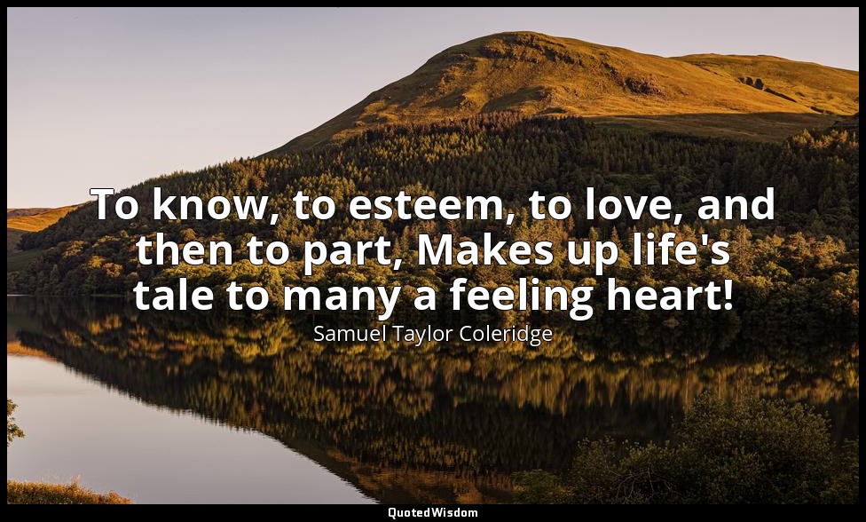 To know, to esteem, to love, and then to part, Makes up life's tale to many a fe — Samuel Taylor Coleridge
