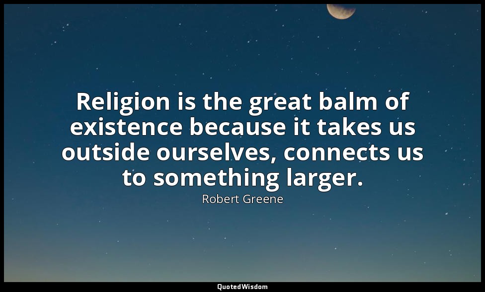 Religion is the great balm of existence because it takes us outside ourselves, c — Robert Greene
