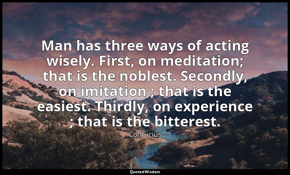 Man has three ways of acting wisely. First, on meditation; that is the noblest.  — Confucius