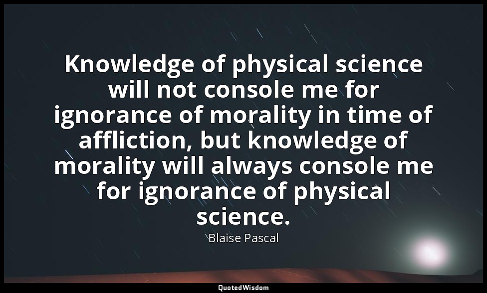 Knowledge of physical science will not console me for ignorance of morality in t — Blaise Pascal