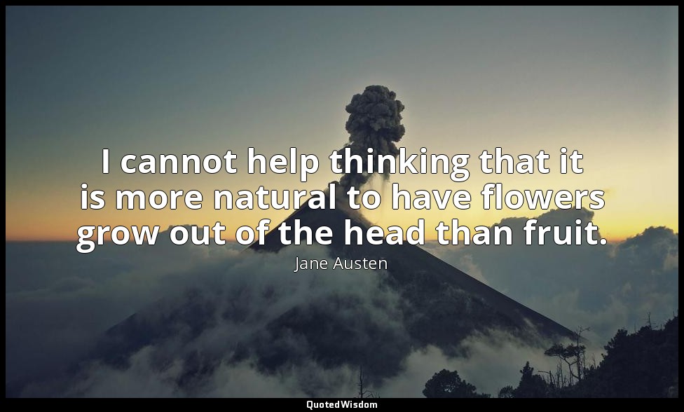 I cannot help thinking that it is more natural to have flowers grow out of the h — Jane Austen
