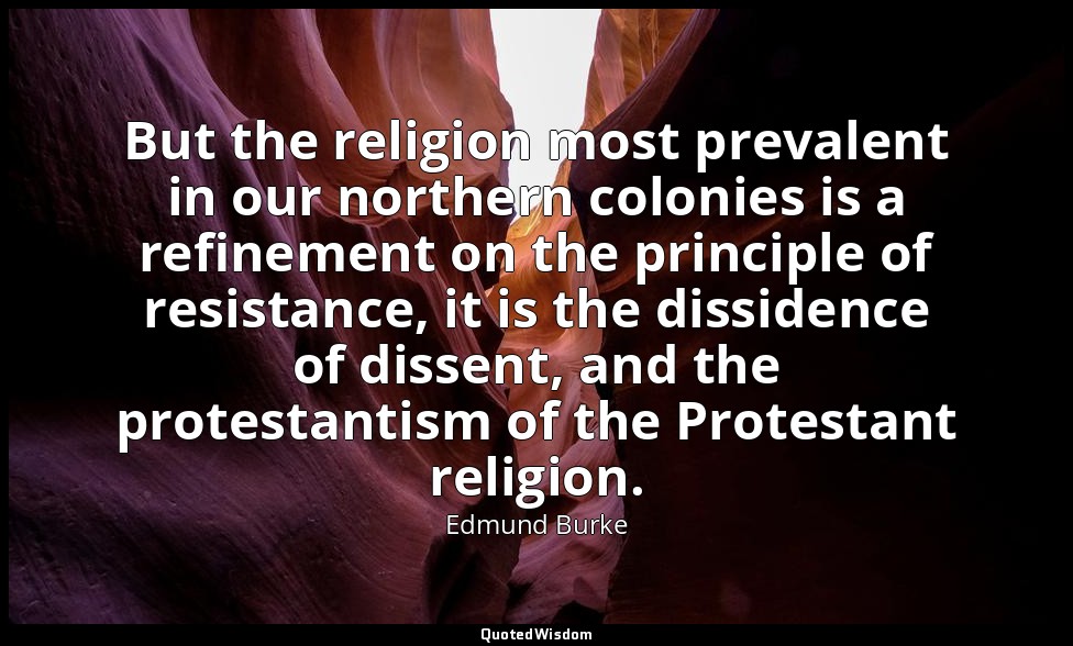 But the religion most prevalent in our northern colonies is a refinement on the  — Edmund Burke