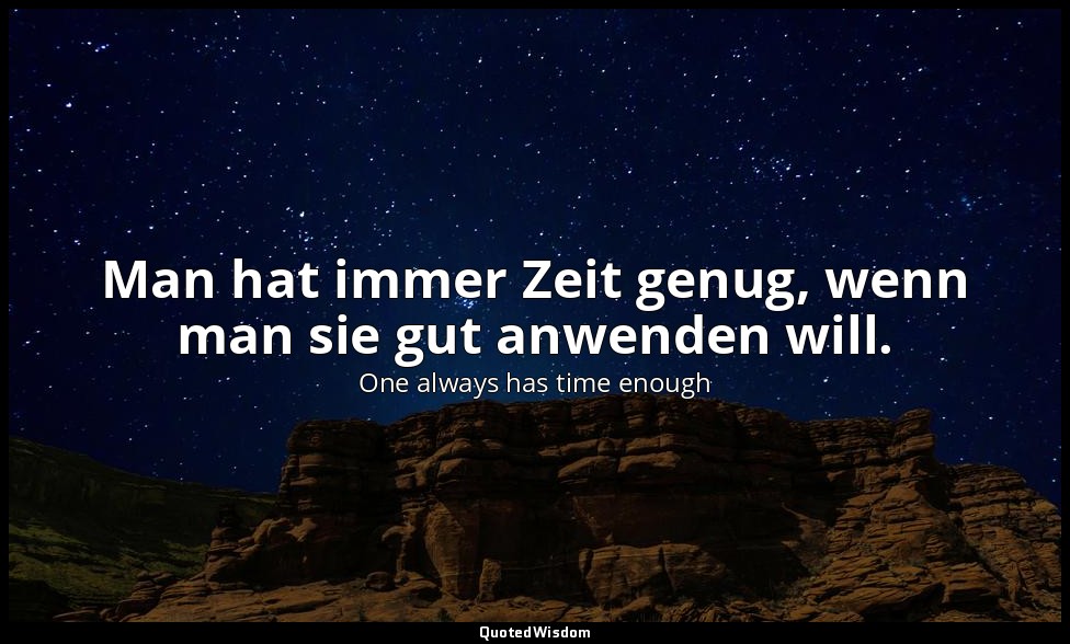 Man hat immer Zeit genug, wenn man sie gut anwenden will. — One always has time enough