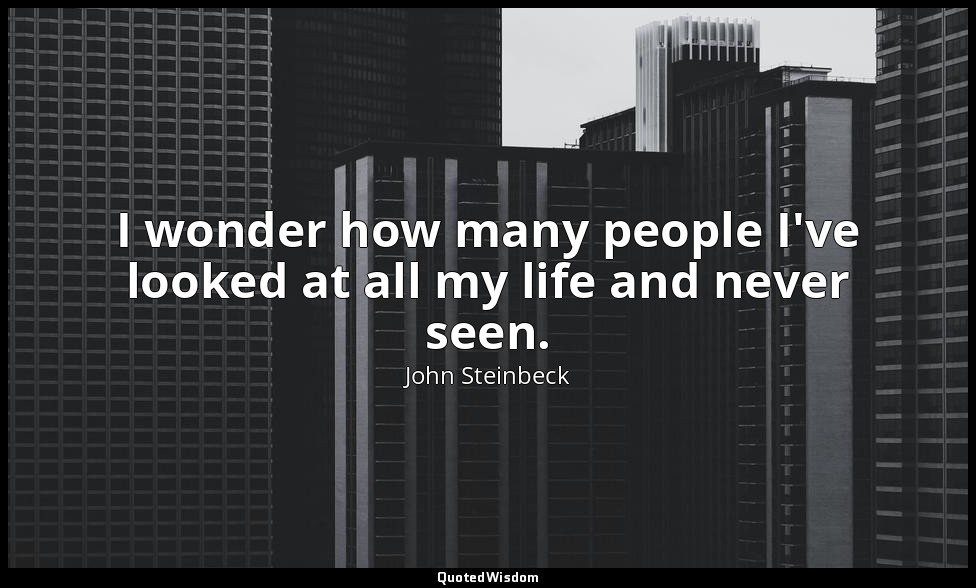 I wonder how many people I've looked at all my life and never seen. — John Steinbeck