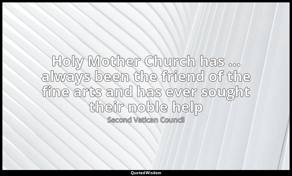 Holy Mother Church has ... always been the friend of the fine arts and has ever  — Second Vatican Council