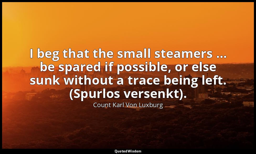 I beg that the small steamers … be spared if possible, or else sunk without a tr — Count Karl Von Luxburg